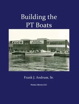 Construirea bărcilor PT: O istorie ilustrată a construcției bărcilor torpiloare ale Marinei SUA în Al Doilea Război Mondial - Building the PT Boats: An Illustrated History of U.S. Navy Torpedo Boat Construction in World War II
