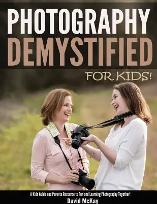 Fotografia demistificată - pentru copii! Un ghid pentru copii și o resursă pentru părinți pentru a se distra și a învăța împreună fotografia - Photography Demystified - For Kids!: A Kid's Guide and Parents Resource to Fun and Learning Photography Together