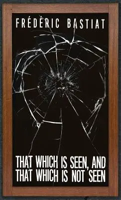 Ceea ce se vede și ceea ce nu se vede: Bastiat and the Broken Window (1853) - That Which is Seen, and That Which is Not Seen: Bastiat and the Broken Window (1853)