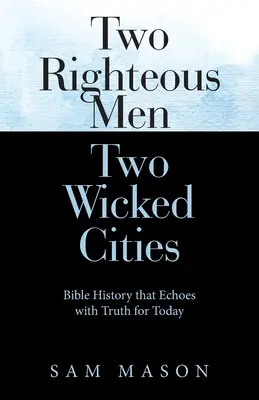 Doi oameni drepți Două orașe rele: Istoria biblică care răsună cu adevăruri pentru astăzi - Two Righteous Men Two Wicked Cities: Bible History That Echoes with Truth for Today