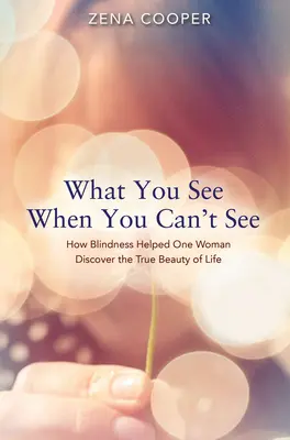 Ce vezi când nu poți vedea: How Blindness Helped One Woman Discover the True Beauty of Life (Cum orbirea a ajutat o femeie să descopere adevărata frumusețe a vieții) - What You See When You Can't See: How Blindness Helped One Woman Discover the True Beauty of Life