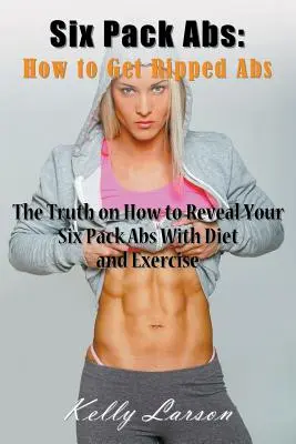 Six Pack Abs: Cum să obții abdomene crăpate: Adevărul despre cum să vă dezvăluiți Six Pack Abs cu dietă și exercițiu - Six Pack Abs: How to Get Ripped Abs: The Truth on How to Reveal Your Six Pack Abs with Diet and Exercise