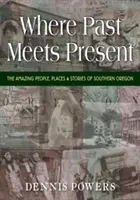 Unde trecutul întâlnește prezentul: Oameni, locuri și povești uimitoare din sudul Oregonului - Where Past Meets Present: The Amazing People, Places & Stories of Southern Oregon