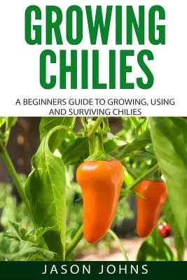 Growing Chilies - A Beginners Guide To Growing, Using, and Surviving Chilies: Tot ce trebuie să știți pentru a cultiva cu succes ardei iuți acasă - Growing Chilies - A Beginners Guide To Growing, Using, and Surviving Chilies: Everything You Need To Know To Successfully Grow Chilies At Home