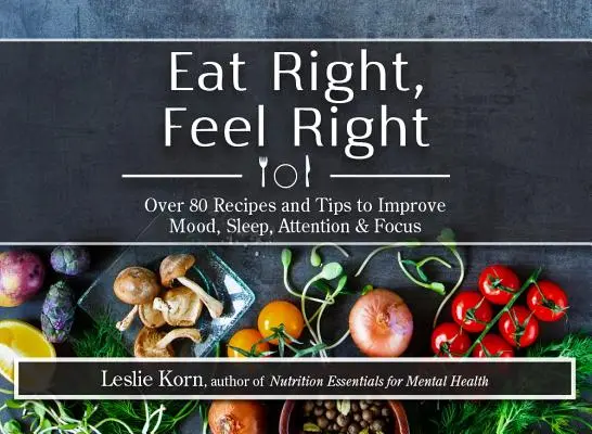 Mănâncă bine, simte-te bine: Peste 80 de rețete și sfaturi pentru îmbunătățirea dispoziției, somnului, atenției și concentrării - Eat Right, Feel Right: Over 80 Recipes and Tips to Improve Mood, Sleep, Attention & Focus