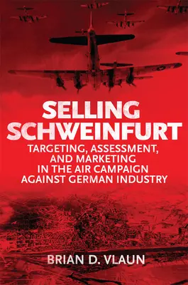Vânzarea Schweinfurt: Evaluarea țintelor și marketingul în cadrul campaniei aeriene împotriva industriei germane - Selling Schweinfurt: Targeting Assessment and Marketing in the Air Campaign Against German Industry