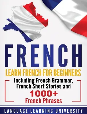Franceză: Învață franceză pentru începători, inclusiv gramatică franceză, povestiri scurte franceze și peste 1000 de fraze franceze - French: Learn French For Beginners Including French Grammar, French Short Stories and 1000+ French Phrases
