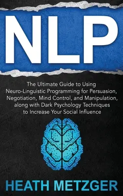 Nlp: Ghidul definitiv pentru utilizarea programării neurolingvistice pentru persuasiune, negociere, control mental și manipulare, - Nlp: The Ultimate Guide to Using Neuro-Linguistic Programming for Persuasion, Negotiation, Mind Control, and Manipulation,