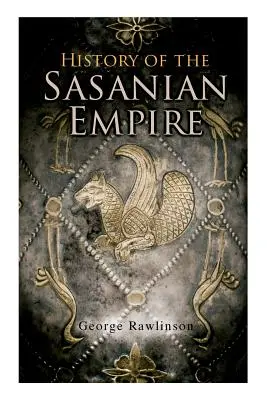 Istoria Imperiului Sasanian: Analele noului imperiu persan: The Annals of the New Persian Empire - History of the Sasanian Empire: The Annals of the New Persian Empire