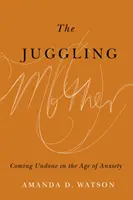 Mama jongleriță: Descătușarea în epoca anxietății (Coming Undone in the Age of Anxiety) - The Juggling Mother: Coming Undone in the Age of Anxiety