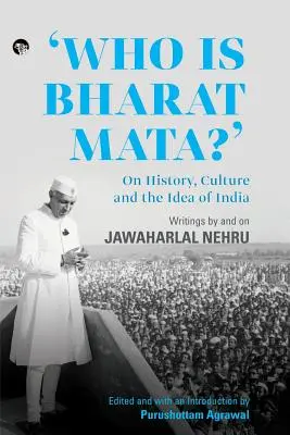 Cine este Bharat Mata? On History, Culture and the Idea of India: Scrieri de și despre Jawaharlal Nehru - Who Is Bharat Mata? On History, Culture and the Idea of India: Writings by and on Jawaharlal Nehru