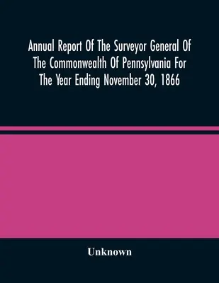 Raportul anual al inspectorului general al statului Pennsylvania pentru anul încheiat la 30 noiembrie 1866 - Annual Report Of The Surveyor General Of The Commonwealth Of Pennsylvania For The Year Ending November 30, 1866