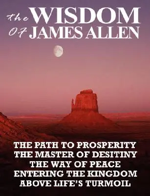 Înțelepciunea lui James Allen: Calea spre prosperitate, Stăpânul deșertăciunii, Calea păcii, Intrarea în Împărăție, Deasupra tumultului vieții - The Wisdom of James Allen: The Path to Prosperity, the Master of Desitiny, the Way of Peace, Entering the Kingdom, Above Life's Turmoil