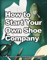 Cum să vă înființați propria companie de încălțăminte: Un ghid de pornire pentru proiectarea, fabricarea și comercializarea pantofilor - How to Start Your Own Shoe Company: A start-up guide to designing, manufacturing, and marketing shoes