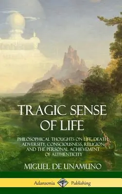Tragicul sens al vieții: Gânduri filosofice despre viață, moarte, adversitate, conștiință, religie și realizarea personală a autenticității (Philosophical Thoughts on Life, Death, Adversity, Consciousness, Religion and the Personal Achievement of Authenticity) - Tragic Sense of Life: Philosophical Thoughts on Life, Death, Adversity, Consciousness, Religion and the Personal Achievement of Authenticity