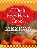 The I Don't Know How to Cook Book: Mexican: 300 de rețete mexicane ușoare de zi cu zi - pe care oricine le poate face acasă! - The I Don't Know How to Cook Book: Mexican: 300 Everyday Easy Mexican Recipes--That Anyone Can Make at Home!