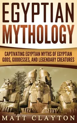 Mitologia egipteană: Mituri egiptene captivante ale zeilor, zeițelor și creaturilor legendare egiptene - Egyptian Mythology: Captivating Egyptian Myths of Egyptian Gods, Goddesses, and Legendary Creatures