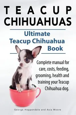 Teacup Chihuahua. Teacup Chihuahua manual complet pentru îngrijire, costuri, hrănire, îngrijire, sănătate și dresaj. Cartea Ultimate Teacup Chihuahua. - Teacup Chihuahuas. Teacup Chihuahua complete manual for care, costs, feeding, grooming, health and training. Ultimate Teacup Chihuahua Book.