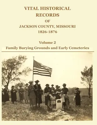 Documente istorice vitale din comitatul Jackson, Missouri, 1826-1876: Volumul 2: Cimitire de familie și cimitire timpurii - Vital Historical Records of Jackson County, Missouri, 1826-1876: Volume 2: Family Burying Grounds and Early Cemeteries