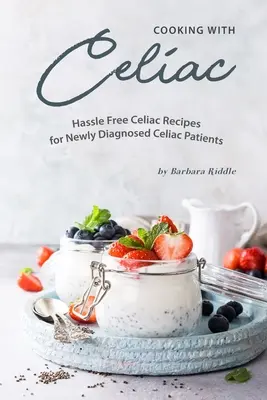 Cooking with Celiac: Rețete fără complicații pentru pacienții cu celiachie nou diagnosticați - Cooking with Celiac: Hassle Free Celiac Recipes for Newly Diagnosed Celiac Patients