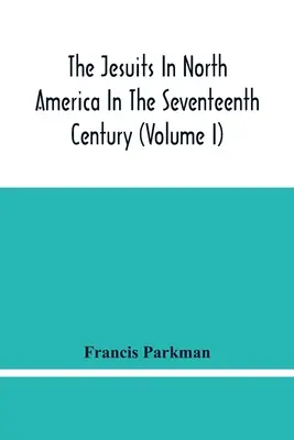 Iezuiții în America de Nord în secolul al XVII-lea (Volumul I) - The Jesuits In North America In The Seventeenth Century (Volume I)