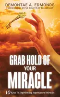 Apucă-ți miracolul: 10 chei pentru a experimenta miracole supranaturale - Grab Hold Of Your Miracle: 10 Keys to Experiencing Supernatural Miracles