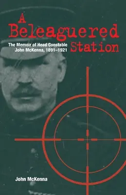 A Beleaguered Station: Memoriile agentului șef John McKenna, 1891-1921 - A Beleaguered Station: The Memoir of Head Constable John McKenna, 1891-1921