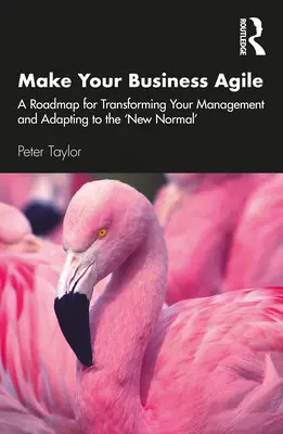 Make Your Business Agile: A Roadmap for Transforming Your Management and Adapting to the „New Normal - Make Your Business Agile: A Roadmap for Transforming Your Management and Adapting to the 'New Normal'