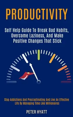 Productivitate: Self Help Guide to Break Bad Habits, Overcome Laziness, and Make Positive Changes That Stick (Stop Addictions and Proc - Productivity: Self Help Guide to Break Bad Habits, Overcome Laziness, and Make Positive Changes That Stick (Stop Addictions and Proc