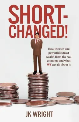 Short-Changed! Cum extrag bogații și puternicii bogăția din economia reală și ce putem face NOI în această privință - Short-Changed!: How the rich and powerful extract wealth from the real economy and what WE can do about it