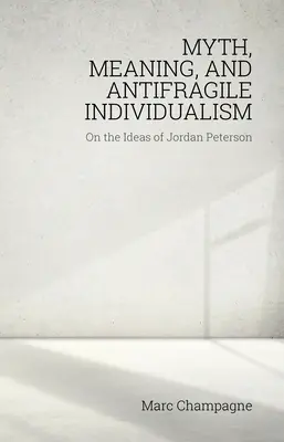 Mit, sens și individualism antifragil: Despre ideile lui Jordan Peterson: Despre ideile lui Jordan Peterson - Myth, Meaning, and Antifragile Individualism: On the Ideas of Jordan Peterson: On the Ideas of Jordan Peterson