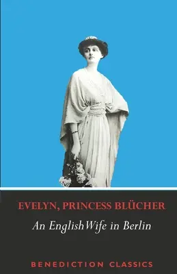 O soție englezoaică în Berlin: Memorii private despre evenimente, politică și viața de zi cu zi în Germania în timpul războiului și al revoluției sociale din 1918 (A Private Memoir of Events, Politics and Daily Life in Germany Throughout the War and the Social Revolution of 1918) - An English Wife in Berlin: A Private Memoir of Events, Politics and Daily Life in Germany Throughout the War and the Social Revolution of 1918