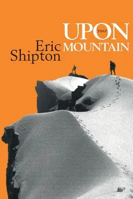 Pe acel munte: Prima autobiografie a legendarului alpinist Eric Shipton - Upon That Mountain: The first autobiography of the legendary mountaineer Eric Shipton