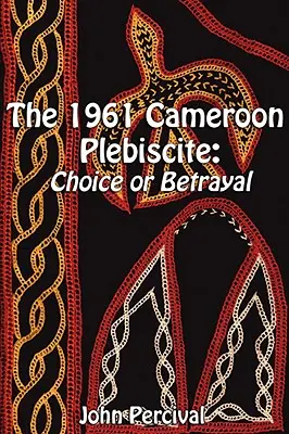 Plebiscitul din 1961 din Camerun: Alegere sau trădare - The 1961 Cameroon Plebiscite: Choice or Betrayal