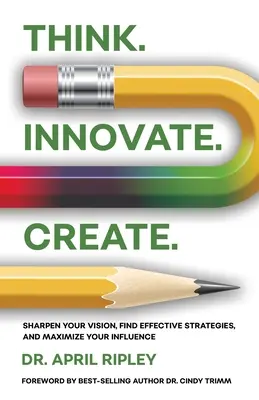 Gândiți. Inovează. Creați: Ascute-ți viziunea, găsește strategii eficiente și maximizează-ți influența - Think. Innovate. Create.: Sharpen Your Vision, Find Effective Strategies, and Maximize Your Influence