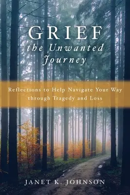 Grief the Unwanted Journey: Reflecții pentru a vă ajuta să vă croiți drum prin tragedie și pierdere - Grief the Unwanted Journey: Reflections to Help Navigate Your Way through Tragedy and Loss