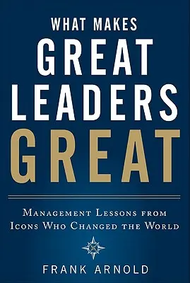 Ce îi face pe marii lideri mari: Management Lessons from Icons Who Changed the World (Lecții de management de la icoane care au schimbat lumea) - What Makes Great Leaders Great: Management Lessons from Icons Who Changed the World