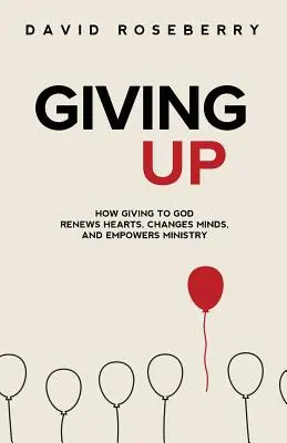 Giving Up: Cum dăruirea lui Dumnezeu reînnoiește inimile, schimbă mințile și împuternicește slujirea - Giving Up: How Giving to God Renews Hearts, Changes Minds, and Empowers Ministry