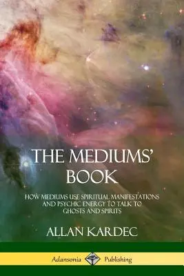 Cartea mediumilor: Cum folosesc mediumii manifestările spirituale și energia psihică pentru a vorbi cu fantomele și spiritele - The Mediums' Book: How Mediums Use Spiritual Manifestations and Psychic Energy to Talk to Ghosts and Spirits
