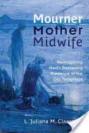 Îndurerată, mamă, moașă: Reimaginarea prezenței eliberatoare a lui Dumnezeu în Vechiul Testament - Mourner, Mother, Midwife: Reimagining God's Delivering Presence in the Old Testament