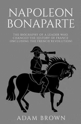 Napoleon Bonaparte: Biografia unui lider care a schimbat istoria Franței (inclusiv Revoluția Franceză): The Biography of a Leader Who Changed the History of France (Including the French Revolution) - Napoleon Bonaparte: The Biography of a Leader Who Changed the History of France (Including the French Revolution)
