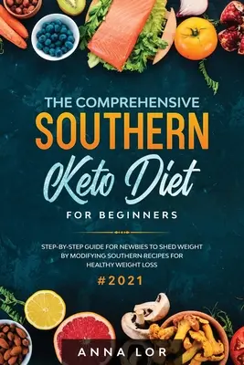 The Comprehensive Southern Keto Diet for Beginners: tep-by-step Guide for Newbies to Shed Weight by Modifying Southern Recipes for Healthy Weight Loss