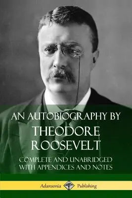 O autobiografie de Theodore Roosevelt: Completă și integrală cu anexe și note - An Autobiography by Theodore Roosevelt: Complete and Unabridged with Appendices and Notes