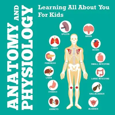 Anatomie și fiziologie: Să învățăm totul despre tine pentru copii - Anatomy And Physiology: Learning All About You For Kids
