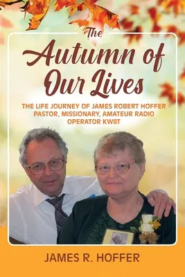 Toamna vieților noastre: Călătoria vieții lui James Robert Hoffer Pastor, misionar, operator radioamator KW8T - The Autumn of Our Lives: The Life Journey of James Robert Hoffer Pastor, Missionary, Amateur Radio Operator KW8T