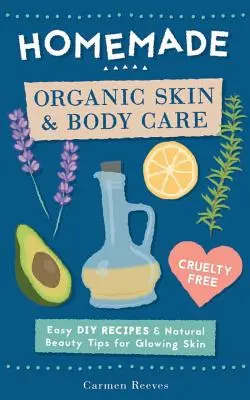 Homemade Organic Skin & Body Care: Rețete DIY ușoare și sfaturi de frumusețe naturală pentru o piele strălucitoare - Homemade Organic Skin & Body Care: Easy DIY Recipes and Natural Beauty Tips for Glowing Skin