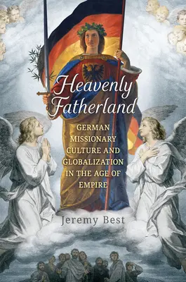 Patria cerească: Cultura misionară germană și globalizarea în epoca imperiului - Heavenly Fatherland: German Missionary Culture and Globalization in the Age of Empire