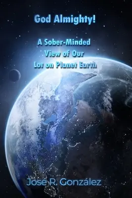 Dumnezeu Atotputernic!: A Sober-Minded View of Our Lot on Planet Earth (O viziune sobră asupra soartei noastre pe planeta Pământ) - God Almighty!: A Sober-Minded View of Our Lot on Planet Earth