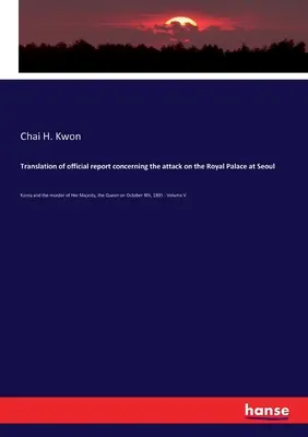 Traducerea raportului oficial privind atacul asupra Palatului Regal din Seoul: Coreea și asasinarea Majestății Sale, Regina, la 8 octombrie 1895 - Translation of official report concerning the attack on the Royal Palace at Seoul: Korea and the murder of Her Majesty, the Queen on October 8th, 1895