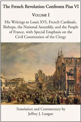 Revoluția franceză îl înfruntă pe Pius al VI-lea: Volumul 1: Scrierile sale către Ludovic al XVI-lea, cardinalii și episcopii francezi, Adunarea Națională și poporul francez - The French Revolution Confronts Pius VI: Volume 1: His Writings to Louis XVI, French Cardinals, Bishops, the National Assembly, and the People of Fran